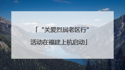 “关爱烈属老区行”活动在福建上杭启动